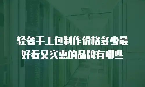 轻奢手工包制作价格多少最好看又实惠的品牌有哪些