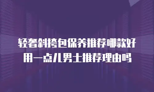 轻奢斜挎包保养推荐哪款好用一点儿男士推荐理由吗