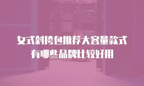 女式斜挎包推荐大容量款式有哪些品牌比较好用