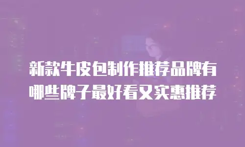 新款牛皮包制作推荐品牌有哪些牌子最好看又实惠推荐