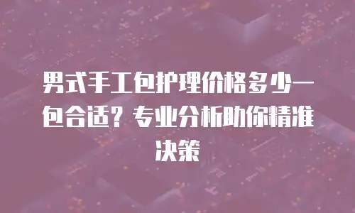 男式手工包护理价格多少一包合适？专业分析助你精准决策