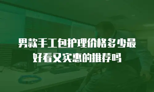 男款手工包护理价格多少最好看又实惠的推荐吗