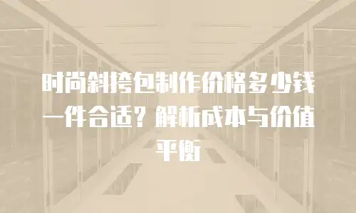 时尚斜挎包制作价格多少钱一件合适？解析成本与价值平衡