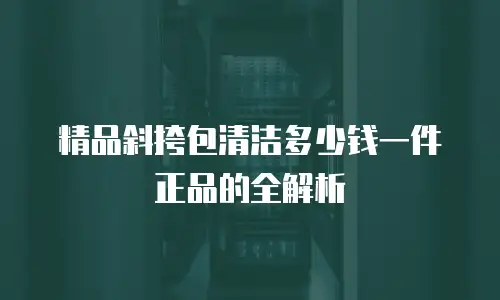 精品斜挎包清洁多少钱一件正品的全解析