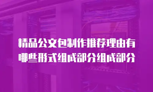 精品公文包制作推荐理由有哪些形式组成部分组成部分