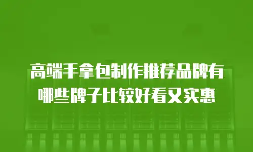 高端手拿包制作推荐品牌有哪些牌子比较好看又实惠