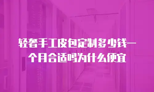 轻奢手工皮包定制多少钱一个月合适吗为什么便宜