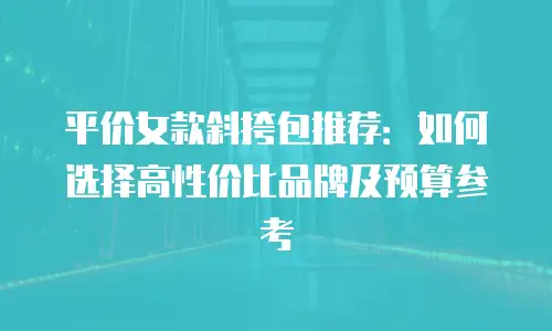 平价女款斜挎包推荐：如何选择高性价比品牌及预算参考