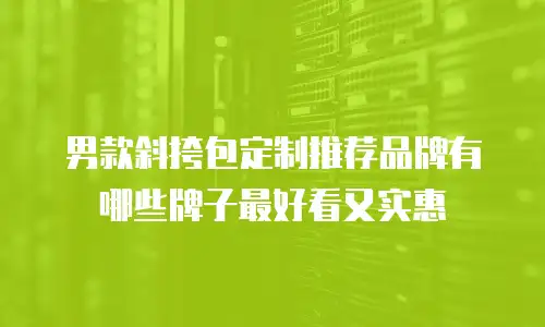 男款斜挎包定制推荐品牌有哪些牌子最好看又实惠