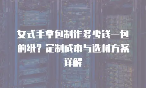 女式手拿包制作多少钱一包的纸？定制成本与选材方案详解
