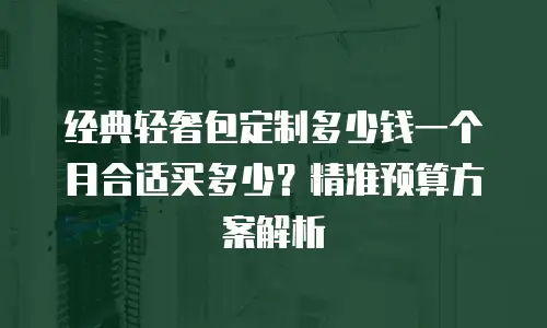 经典轻奢包定制多少钱一个月合适买多少？精准预算方案解析