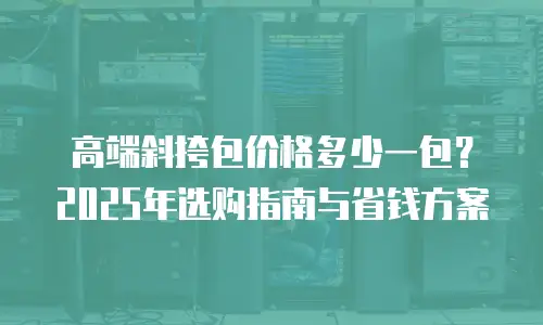 高端斜挎包价格多少一包？2025年选购指南与省钱方案