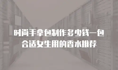 时尚手拿包制作多少钱一包合适女生用的香水推荐