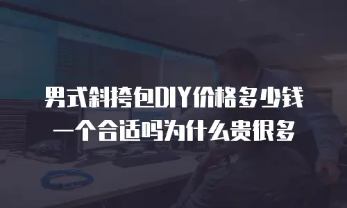 男式斜挎包DIY价格多少钱一个合适吗为什么贵很多