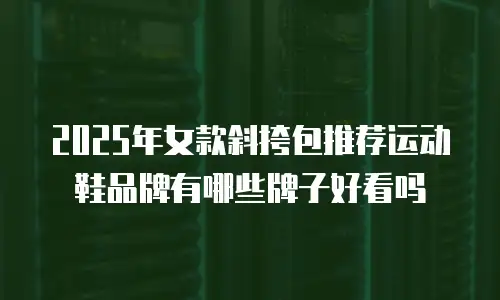 2025年女款斜挎包推荐运动鞋品牌有哪些牌子好看吗