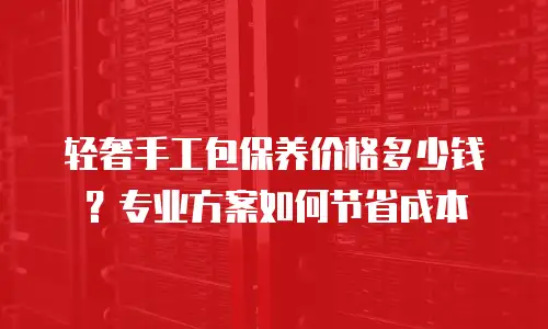 轻奢手工包保养价格多少钱？专业方案如何节省成本