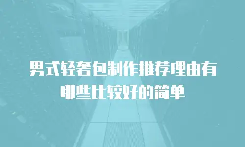 男式轻奢包制作推荐理由有哪些比较好的简单