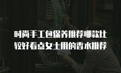 时尚手工包保养推荐哪款比较好看点女士用的香水推荐