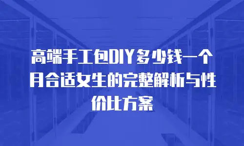 高端手工包DIY多少钱一个月合适女生的完整解析与性价比方案