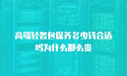 高端轻奢包保养多少钱合适吗为什么那么贵