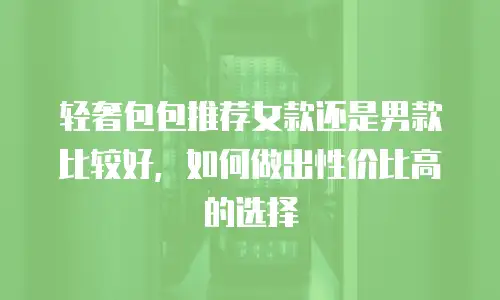 轻奢包包推荐女款还是男款比较好，如何做出性价比高的选择