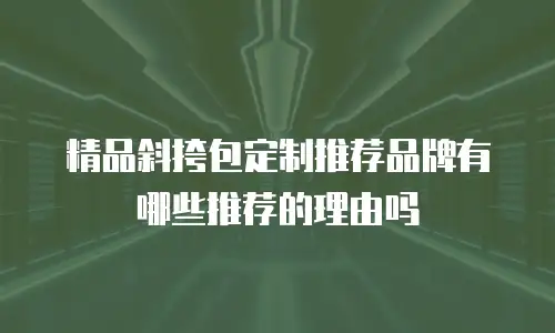 精品斜挎包定制推荐品牌有哪些推荐的理由吗