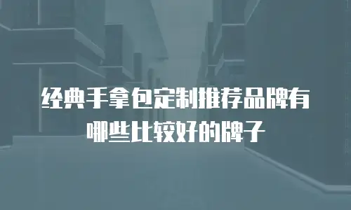 经典手拿包定制推荐品牌有哪些比较好的牌子