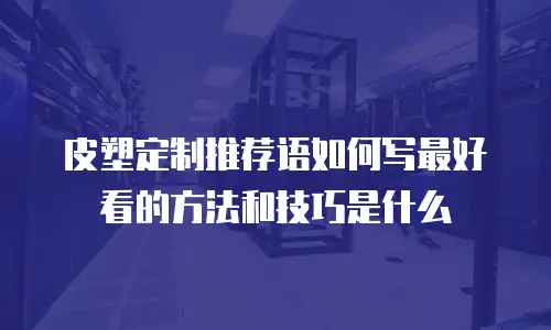 皮塑定制推荐语如何写最好看的方法和技巧是什么