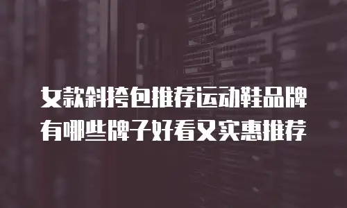女款斜挎包推荐运动鞋品牌有哪些牌子好看又实惠推荐