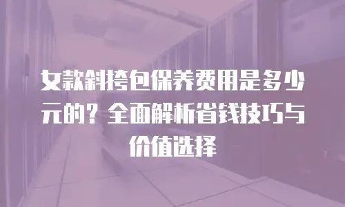 女款斜挎包保养费用是多少元的？全面解析省钱技巧与价值选择