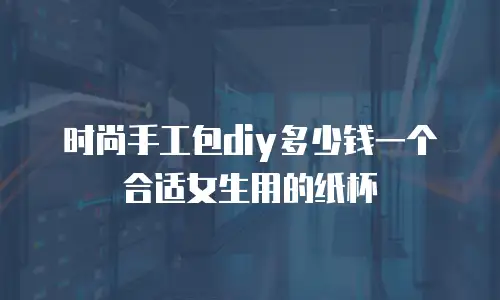 时尚手工包diy多少钱一个合适女生用的纸杯