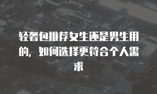 轻奢包推荐女生还是男生用的，如何选择更符合个人需求