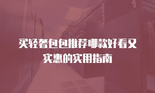 买轻奢包包推荐哪款好看又实惠的实用指南