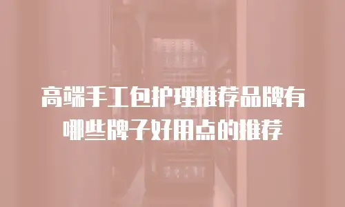 高端手工包护理推荐品牌有哪些牌子好用点的推荐