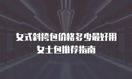 女式斜挎包价格多少最好用女士包推荐指南