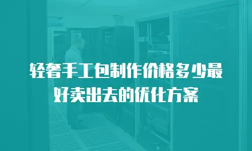 轻奢手工包制作价格多少最好卖出去的优化方案
