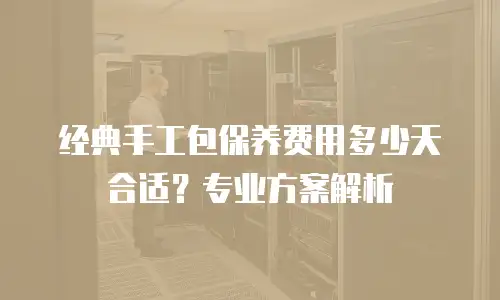 经典手工包保养费用多少天合适？专业方案解析