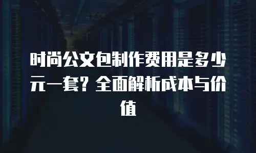 时尚公文包制作费用是多少元一套？全面解析成本与价值
