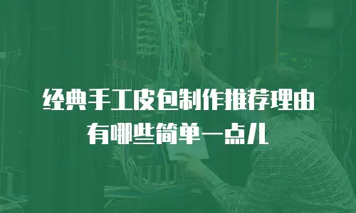 经典手工皮包制作推荐理由有哪些简单一点儿