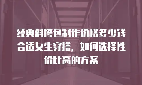 经典斜挎包制作价格多少钱合适女生穿搭，如何选择性价比高的方案