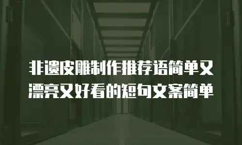 非遗皮雕制作推荐语简单又漂亮又好看的短句文案简单