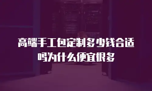 高端手工包定制多少钱合适吗为什么便宜很多