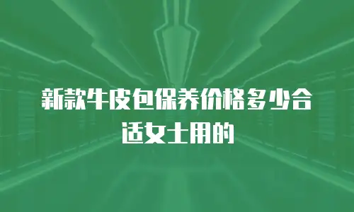 新款牛皮包保养价格多少合适女士用的