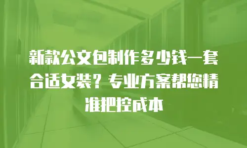 新款公文包制作多少钱一套合适女装？专业方案帮您精准把控成本