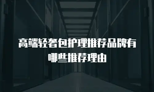 高端轻奢包护理推荐品牌有哪些推荐理由