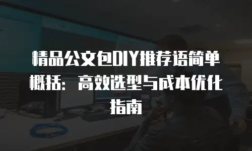 精品公文包DIY推荐语简单概括：高效选型与成本优化指南