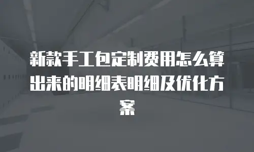 新款手工包定制费用怎么算出来的明细表明细及优化方案