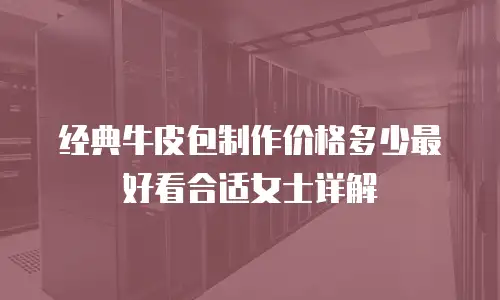 经典牛皮包制作价格多少最好看合适女士详解
