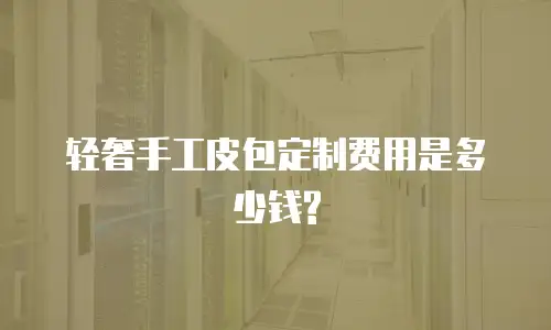 轻奢手工皮包定制费用是多少钱?