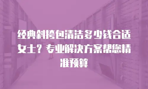 经典斜挎包清洁多少钱合适女士？专业解决方案帮您精准预算